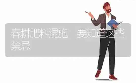 春耕肥料混施 要知道这些禁忌 | 种植肥料施肥
