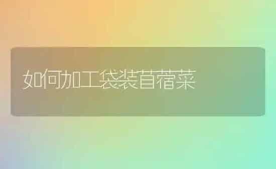 如何加工袋装苜蓿菜 | 蔬菜种植