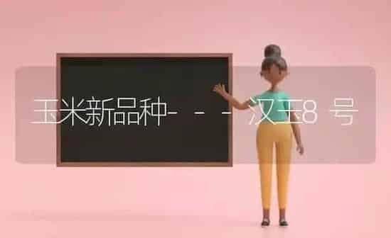 玉米新品种---汉玉8号 | 粮油作物种植