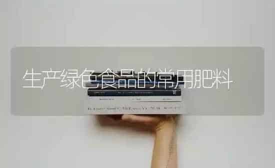 生产绿色食品的常用肥料 | 种植肥料施肥