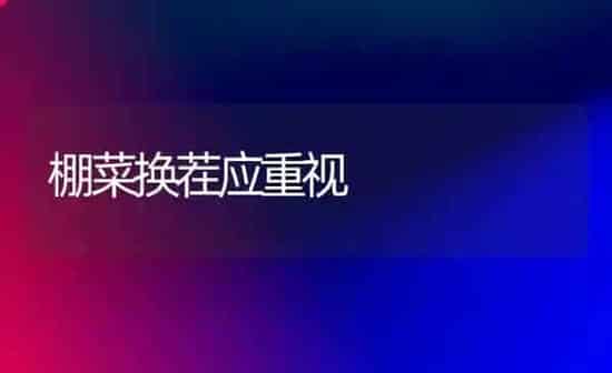 棚菜换茬应重视 | 蔬菜种植