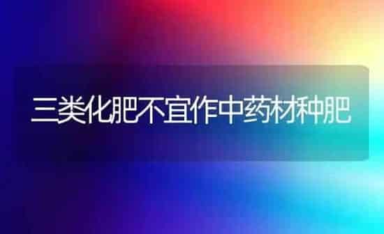 三类化肥不宜作中药材种肥 | 药材种植
