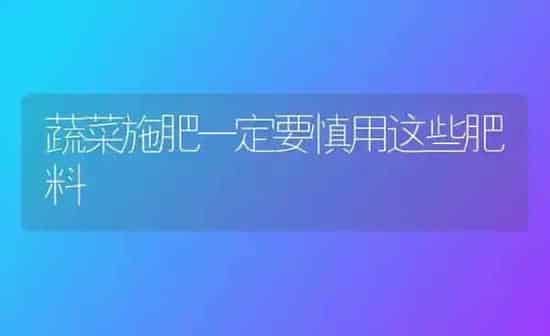 蔬菜施肥一定要慎用这些肥料 | 蔬菜种植