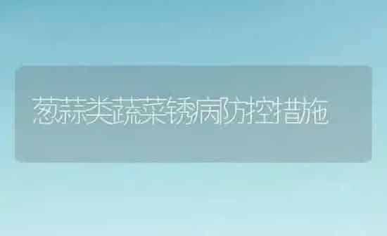 葱蒜类蔬菜锈病防控措施 | 蔬菜种植