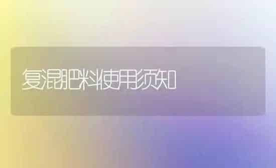 复混肥料使用须知 | 种植肥料施肥