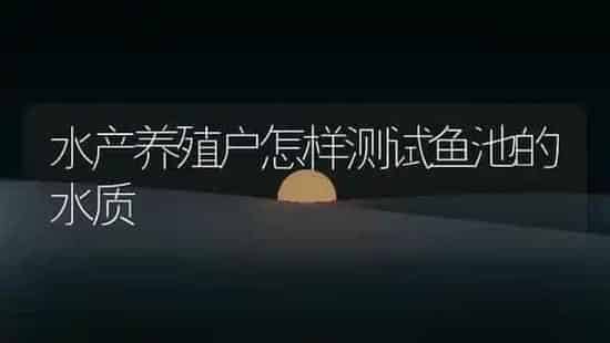 水产养殖户怎样测试鱼池的水质 | 动物养殖百科