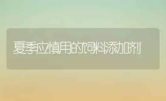 夏季应慎用的饲料添加剂 | 动物养殖饲料