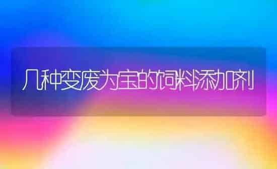 几种变废为宝的饲料添加剂 | 动物养殖饲料