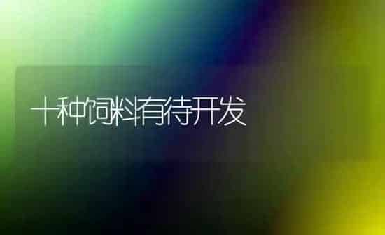 十种饲料有待开发 | 动物养殖饲料