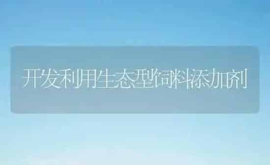 开发利用生态型饲料添加剂 | 动物养殖饲料