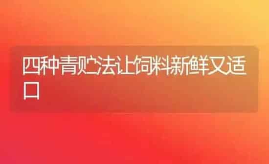 四种青贮法让饲料新鲜又适口 | 动物养殖饲料