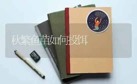 秋繁鱼苗如何投饵 | 淡水养殖