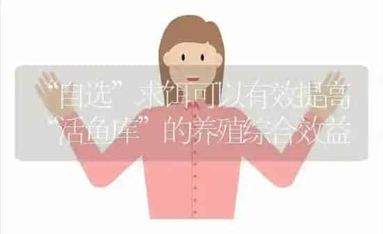 “自选”求饵可以有效提高“活鱼库”的养殖综合效益 | 动物养殖百科