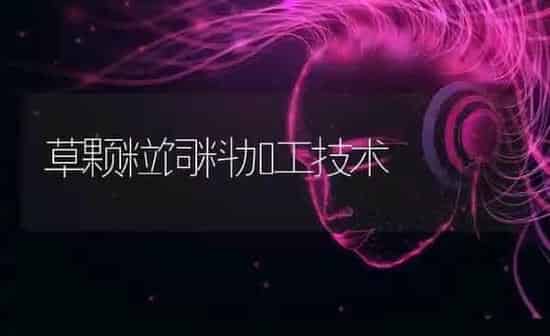 草颗粒饲料加工技术 | 动物养殖饲料