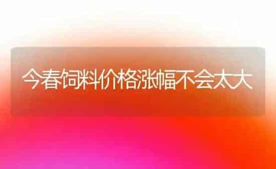 今春饲料价格涨幅不会太大 | 动物养殖饲料