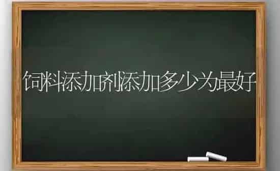 饲料添加剂添加多少为最好 | 动物养殖饲料