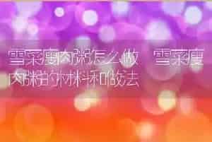 雪菜瘦肉粥怎么做 雪菜瘦肉粥的材料和做法