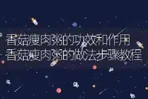 香菇瘦肉粥的功效和作用 香菇瘦肉粥的做法步骤教程