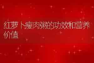 红萝卜瘦肉粥的功效和营养价值