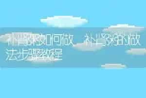 补肾粥如何做 补肾粥的做法步骤教程