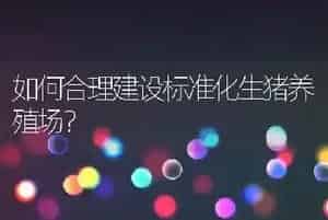 如何合理建设标准化生猪养殖场？