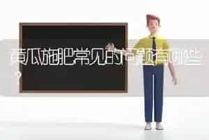黄瓜施肥常见的问题有哪些?