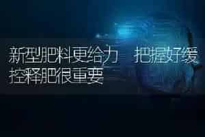 新型肥料更给力 把握好缓控释肥很重要