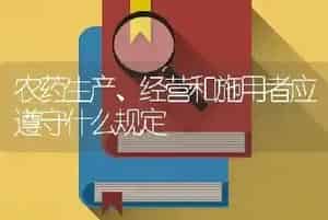 农药生产、经营和施用者应遵守什么规定