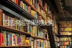 四法搞定苹果树秋剪