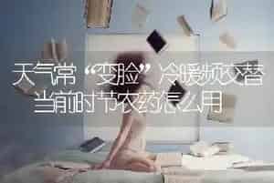 天气常“变脸”冷暖频交替 当前时节农药怎么用