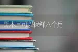 黑木耳可以保鲜六个月