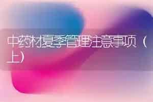 中药材夏季管理注意事项(上)