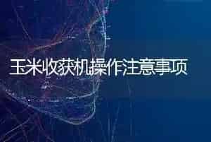 玉米收获机操作注意事项