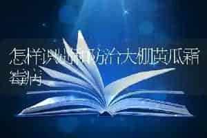 怎样识别和防治大棚黄瓜霜霉病