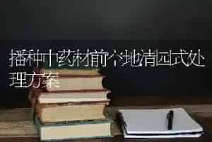 播种中药材前空地清园式处理方案