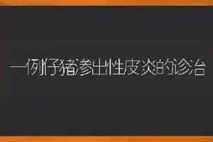 一例仔猪渗出性皮炎的诊治