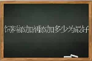 饲料添加剂添加多少为最好