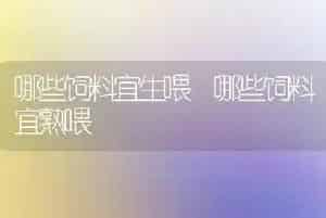 哪些饲料宜生喂 哪些饲料宜熟喂