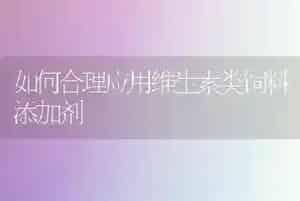 如何合理应用维生素类饲料添加剂