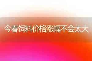 今春饲料价格涨幅不会太大