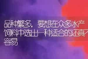 品种繁多,要想在众多水产饲料中选出一种适合的还真不容易